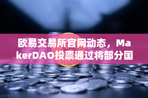 欧易交易所官网动态，MakerDAO投票通过将部分国库资产投资于现实世界资产（RWA）DeFi与传统金融融合加速