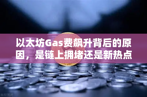 以太坊Gas费飙升背后的原因，是链上拥堵还是新热点爆发？