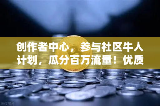 创作者中心，参与社区牛人计划，瓜分百万流量！优质内容变现指南-第1张图片-欧易交易所
