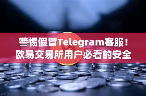 警惕假冒Telegram客服！欧易交易所用户必看的安全指南