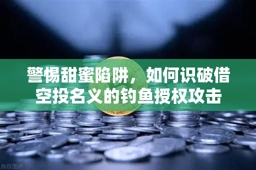 警惕甜蜜陷阱，如何识破借空投名义的钓鱼授权攻击