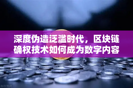 深度伪造泛滥时代，区块链确权技术如何成为数字内容保护的新刚需？
