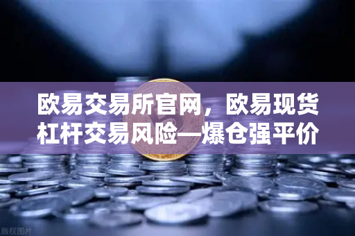欧易交易所官网，欧易现货杠杆交易风险—爆仓强平价格是如何计算的？-第1张图片-欧易交易所