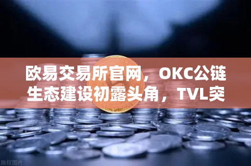 欧易交易所官网，OKC公链生态建设初露头角，TVL突破新高与节点质押奖励翻倍解析