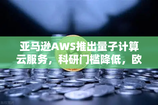 亚马逊AWS推出量子计算云服务，科研门槛降低，欧易交易所官网带来数字资产新机遇