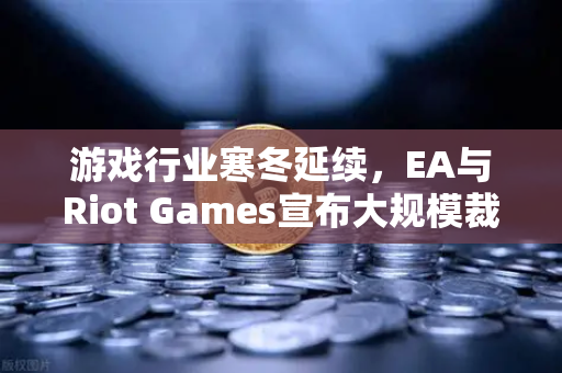 游戏行业寒冬延续，EA与Riot Games宣布大规模裁员，从业者何去何从？