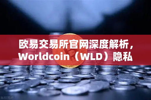 欧易交易所官网深度解析，Worldcoin（WLD）隐私争议下的全球监管风暴