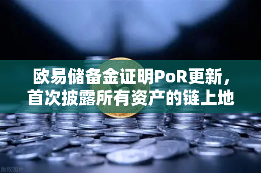 欧易储备金证明PoR更新，首次披露所有资产的链上地址，透明化迈出关键一步