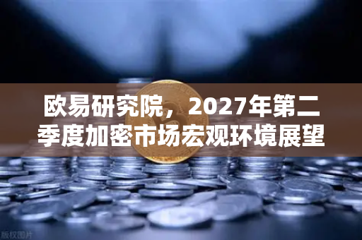欧易研究院，2027年第二季度加密市场宏观环境展望-第1张图片-欧易交易所