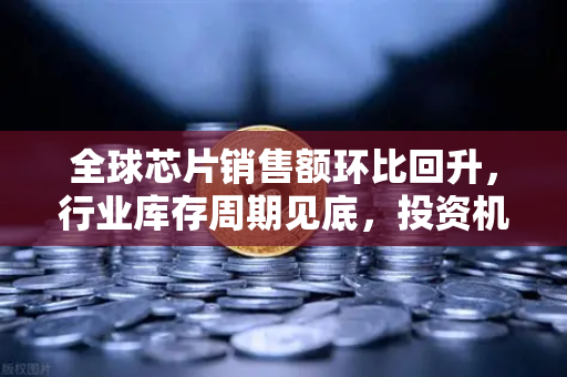 全球芯片销售额环比回升，行业库存周期见底，投资机遇是否来临？-第1张图片-欧易交易所