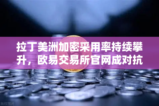拉丁美洲加密采用率持续攀升，欧易交易所官网成对抗货币贬值新利器