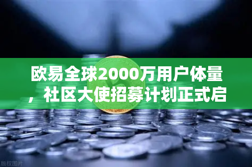 欧易全球2000万用户体量，社区大使招募计划正式启动！想赚佣金？这份指南请收好