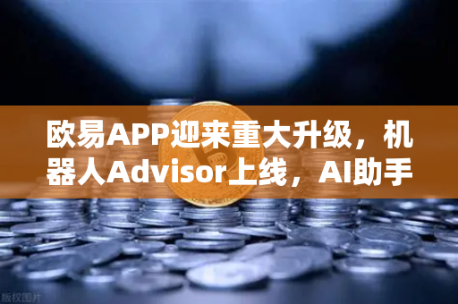 欧易APP迎来重大升级，机器人Advisor上线，AI助手秒懂自然语言问句-第1张图片-欧易交易所