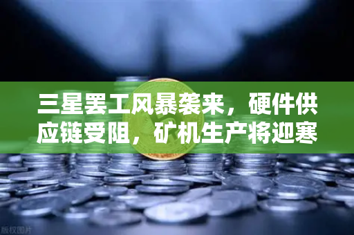 三星罢工风暴袭来，硬件供应链受阻，矿机生产将迎寒冬？