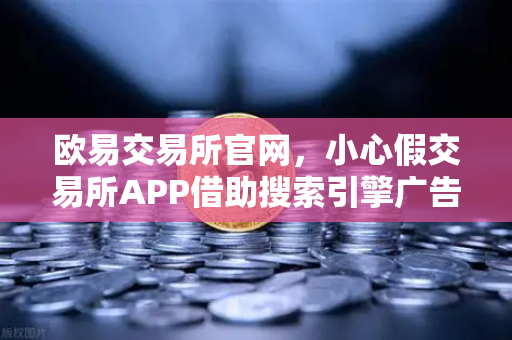 欧易交易所官网，小心假交易所APP借助搜索引擎广告设下的陷阱-第1张图片-欧易交易所