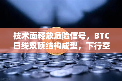 技术面释放危险信号，BTC日线双顶结构成型，下行空间彻底打开