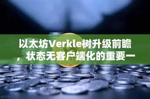 以太坊Verkle树升级前瞻，状态无客户端化的重要一步