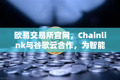 欧易交易所官网，Chainlink与谷歌云合作，为智能合约提供天气数据-第1张图片-欧易交易所