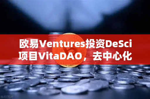 欧易Ventures投资DeSci项目VitaDAO，去中心化科学如何重塑科研范式？