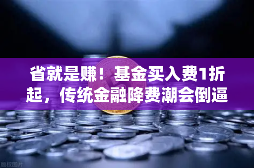 省就是赚！基金买入费1折起，传统金融降费潮会倒逼欧易交易所降低Gas费吗？