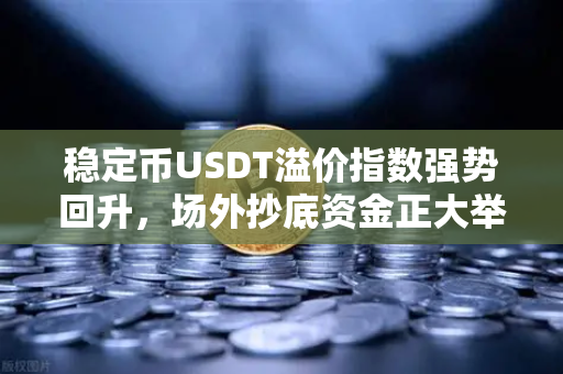稳定币USDT溢价指数强势回升，场外抄底资金正大举涌入，现在上车还来得及吗？