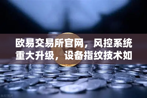 欧易交易所官网，风控系统重大升级，设备指纹技术如何守护你的资产安全？-第1张图片-欧易交易所