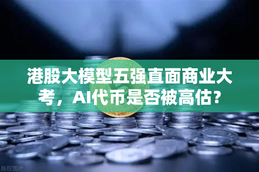 港股大模型五强直面商业大考,AI代币是否被高估?-第1张图片-欧易交易所 港股大模型五强直面商业大考,AI代币是否被高估?-第1张图片-欧易交易所