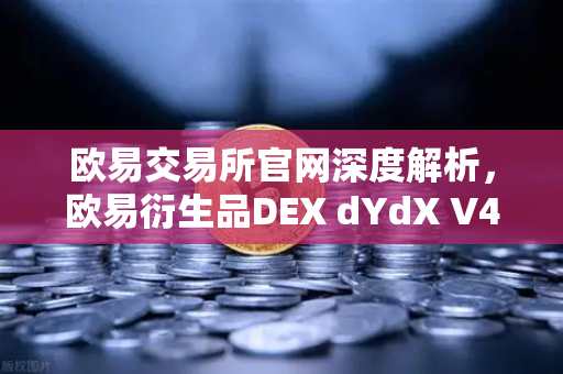 欧易交易所官网深度解析，欧易衍生品DEX dYdX V4上线，开启完全去中心化订单簿新体验