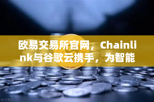 欧易交易所官网，Chainlink与谷歌云携手，为智能合约注入实时天气数据