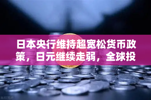 日本央行维持超宽松货币政策，日元继续走弱，全球投资者如何应对？