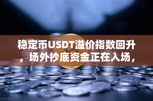 稳定币USDT溢价指数回升，场外抄底资金正在入场，欧易交易所官网最新动态解读