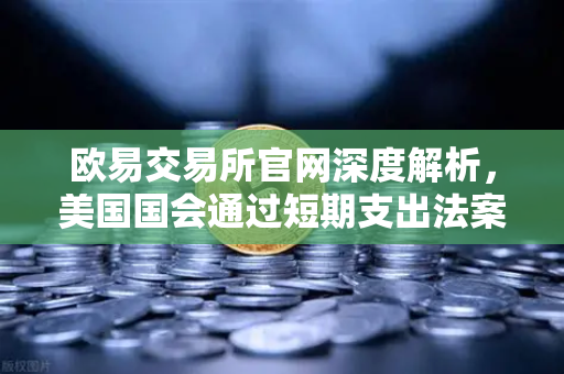 欧易交易所官网深度解析，美国国会通过短期支出法案，避免政府停摆危机如何影响全球市场？