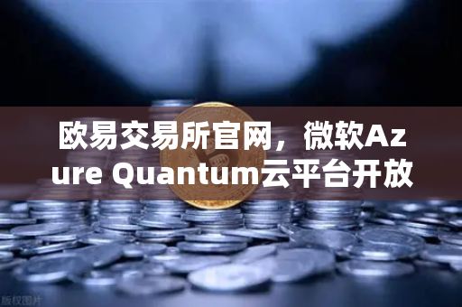 欧易交易所官网，微软Azure Quantum云平台开放，推动量子计算进入新纪元