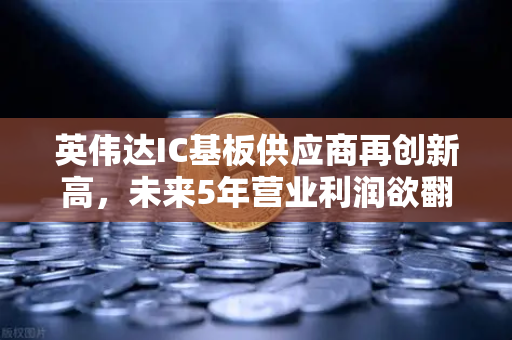 英伟达IC基板供应商再创新高，未来5年营业利润欲翻5倍，半导体产业链迎来新风口