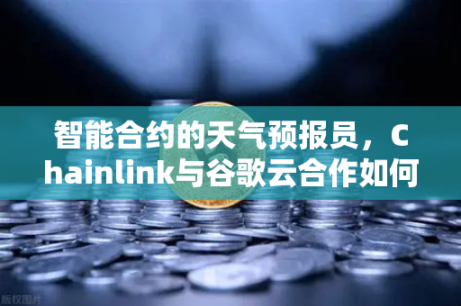 智能合约的天气预报员，Chainlink与谷歌云合作如何改变区块链世界？