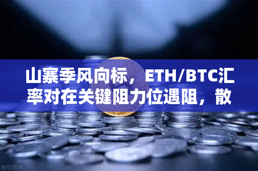 山寨季风向标，ETH/BTC汇率对在关键阻力位遇阻，散户如何布局？-第1张图片-欧易交易所