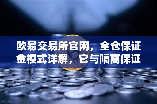 欧易交易所官网，全仓保证金模式详解，它与隔离保证金到底有何不同？