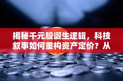 揭秘千元股诞生逻辑，科技叙事如何重构资产定价？从欧易交易所官网看数字时代的资本游戏-第1张图片-欧易交易所