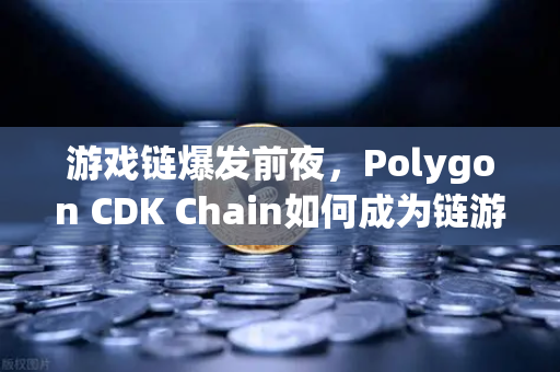 游戏链爆发前夜，Polygon CDK Chain如何成为链游项目的新绿洲？