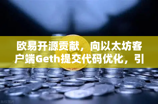 欧易开源贡献，向以太坊客户端Geth提交代码优化，引领Web3基建新浪潮-第1张图片-欧易交易所