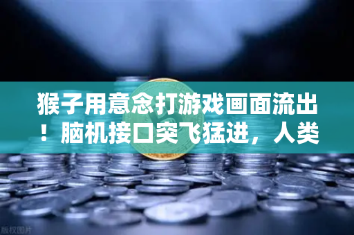 猴子用意念打游戏画面流出！脑机接口突飞猛进，人类下一步要心想事成？