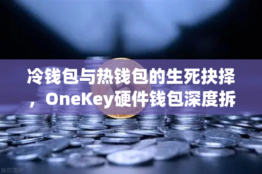 冷钱包与热钱包的生死抉择，OneKey硬件钱包深度拆解与欧易交易所实操指南