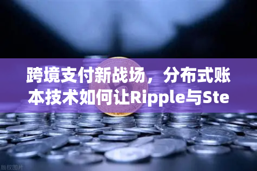 跨境支付新战场,分布式账本技术如何让Ripple与Stellar重写全球汇款规则?-第1张图片-欧易交易所 跨境支付新战场,分布式账本技术如何让Ripple与Stellar重写全球汇款规则?-第1张图片-欧易交易所