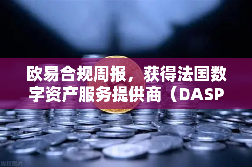 欧易合规周报，获得法国数字资产服务提供商（DASP）注册批准，全球合规再下一城-第1张图片-欧易交易所