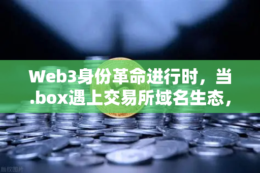 Web3身份革命进行时，当.box遇上交易所域名生态，你的数字身份不再只是钱包地址