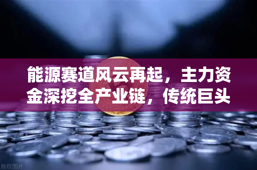 能源赛道风云再起,主力资金深挖全产业链,传统巨头跨界挖矿新棋局-第1张图片-欧易交易所 能源赛道风云再起,主力资金深挖全产业链,传统巨头跨界挖矿新棋局-第1张图片-欧易交易所