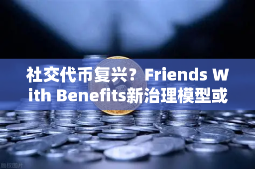 社交代币复兴？Friends With Benefits新治理模型或重塑创作者经济生态-第1张图片-欧易交易所