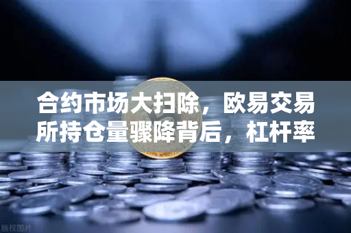 合约市场大扫除，欧易交易所持仓量骤降背后，杠杆率回归健康线意味着什么？