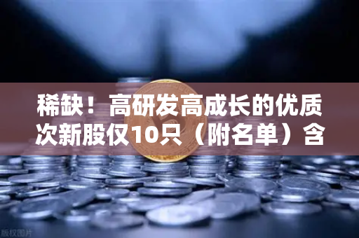 稀缺！高研发高成长的优质次新股仅10只（附名单）含区块链技术服务商-第1张图片-欧易交易所