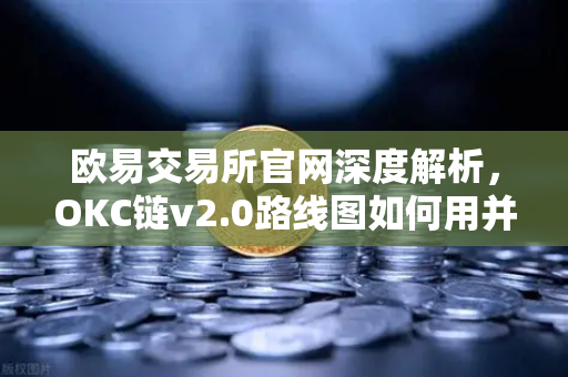 欧易交易所官网深度解析，OKC链v2.0路线图如何用并行执行重塑公链性能天花板？
